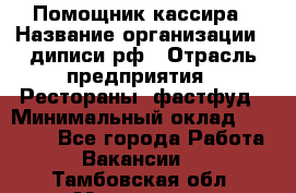 Помощник кассира › Название организации ­ диписи.рф › Отрасль предприятия ­ Рестораны, фастфуд › Минимальный оклад ­ 25 000 - Все города Работа » Вакансии   . Тамбовская обл.,Моршанск г.